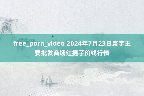 free_porn_video 2024年7月23日寰宇主要批发商场红提子价钱行情