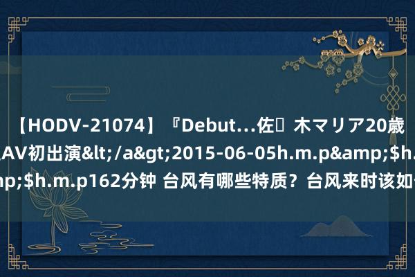 【HODV-21074】『Debut…佐々木マリア20歳』 現役女子大生AV初出演</a>2015-06-05h.m.p&$h.m.p162分钟 台风有哪些特质？台风来时该如何作念？一文了解