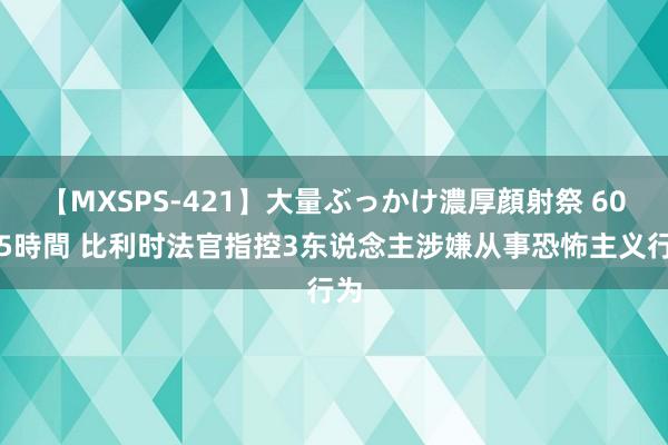 【MXSPS-421】大量ぶっかけ濃厚顔射祭 60人5時間 比利时法官指控3东说念主涉嫌从事恐怖主义行为