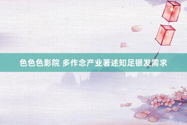 色色色影院 多作念产业著述知足银发需求
