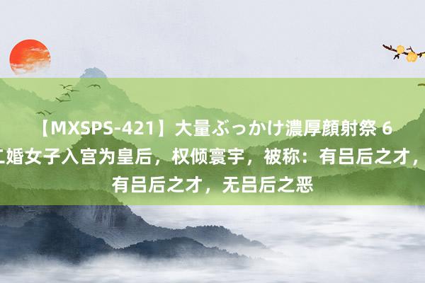 【MXSPS-421】大量ぶっかけ濃厚顔射祭 60人5時間 二婚女子入宫为皇后，权倾寰宇，被称：有吕