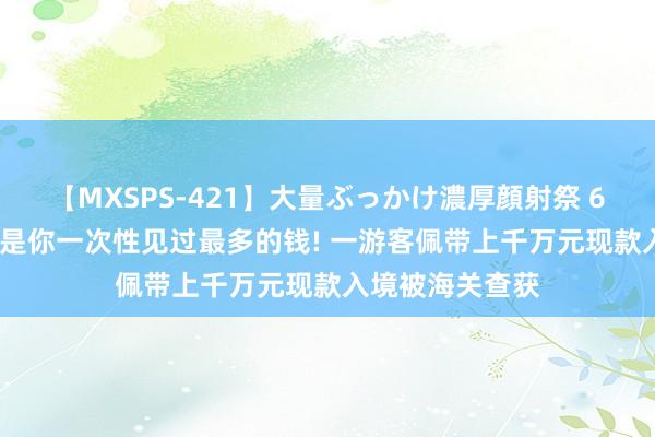 【MXSPS-421】大量ぶっかけ濃厚顔射祭 60人5時間 可能是你一次性见过最多的钱! 一游客佩带