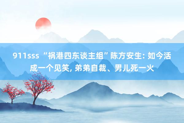 911sss “祸港四东谈主组”陈方安生: 如今活成一个见笑， 弟弟自裁、男儿死一火
