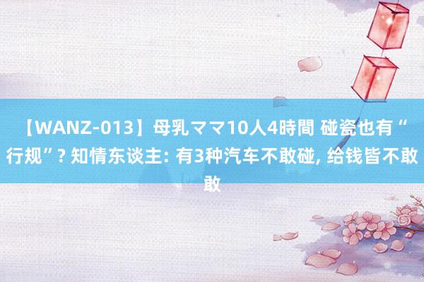 【WANZ-013】母乳ママ10人4時間 碰瓷也有“行规”? 知情东谈主: 有3种汽车不敢碰, 给钱