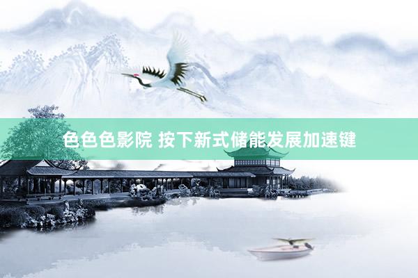 色色色影院 按下新式储能发展加速键