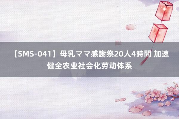【SMS-041】母乳ママ感謝祭20人4時間 加速健全农业社会化劳动体系