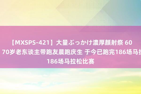 【MXSPS-421】大量ぶっかけ濃厚顔射祭 60人5時間 70岁老东谈主带跑友晨跑庆生 于今已跑完