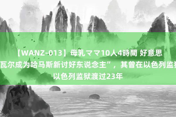【WANZ-013】母乳ママ10人4時間 好意思以回答“辛瓦尔成为哈马斯新讨好东说念主”，其曾在以色