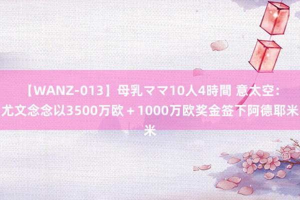 【WANZ-013】母乳ママ10人4時間 意太空：尤文念念以3500万欧＋1000万欧奖金签下阿德耶