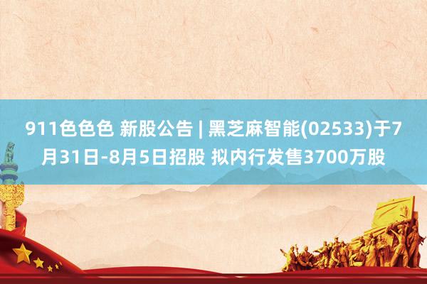 911色色色 新股公告 | 黑芝麻智能(02533)于7月31日-8月5日招股 拟内行发售3700万