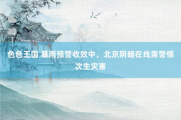 色色王国 暴雨预警收效中，北京阴暗在线需警惕次生灾害