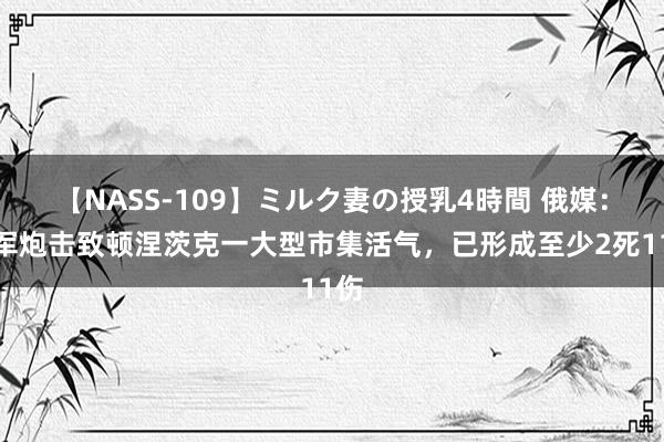 【NASS-109】ミルク妻の授乳4時間 俄媒：乌军炮击致顿涅茨克一大型市集活气，已形成至少2死11