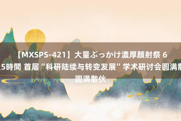 【MXSPS-421】大量ぶっかけ濃厚顔射祭 60人5時間 首届“科研陆续与转变发展”学术研讨会圆满