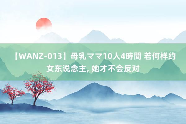 【WANZ-013】母乳ママ10人4時間 若何样约女东说念主, 她才不会反对
