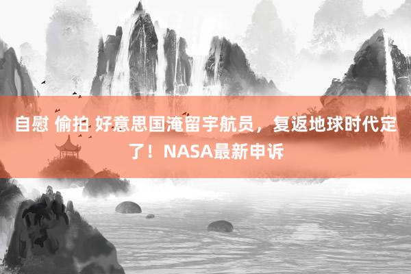 自慰 偷拍 好意思国淹留宇航员,复返地球时代定了!NASA最新申诉
