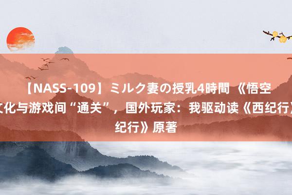 【NASS-109】ミルク妻の授乳4時間 《悟空》在文化与游戏间“通关”，国外玩家：我驱动读《西纪行