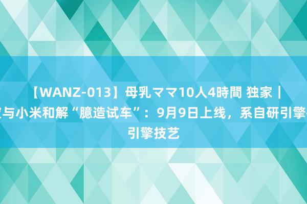 【WANZ-013】母乳ママ10人4時間 独家｜淘宝与小米和解“臆造试车”：9月9日上线，系自研引擎