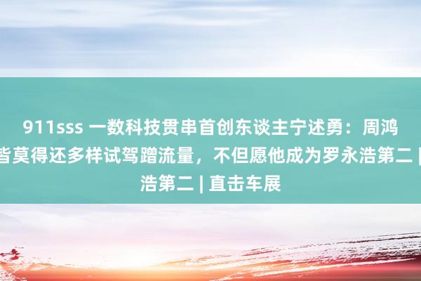 911sss 一数科技贯串首创东谈主宁述勇：周鸿祎连驾照皆莫得还多样试驾蹭流量，不但愿他成为罗永浩第