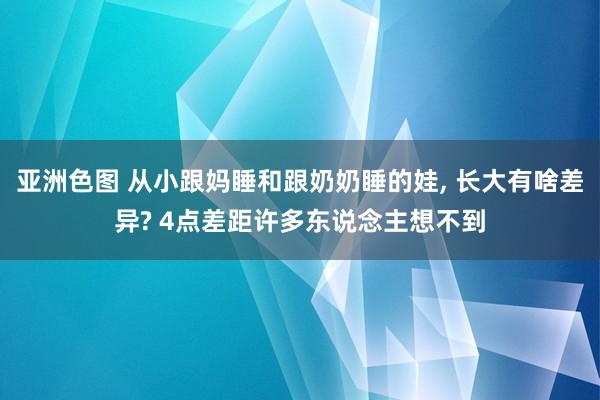 亚洲色图 从小跟妈睡和跟奶奶睡的娃, 长大有啥差异? 4点差距许多东说念主想不到