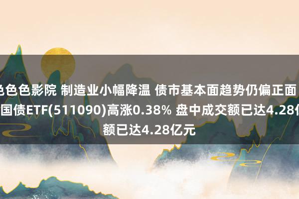 色色色影院 制造业小幅降温 债市基本面趋势仍偏正面 30年国债ETF(511090)高涨0.38% 