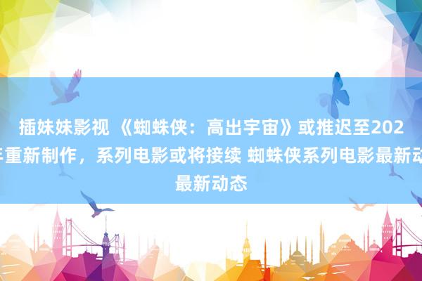 插妹妹影视 《蜘蛛侠：高出宇宙》或推迟至2027年重新制作，系列电影或将接续 蜘蛛侠系列电影最新动态