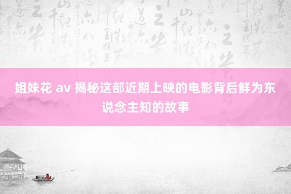 姐妹花 av 揭秘这部近期上映的电影背后鲜为东说念主知的故事
