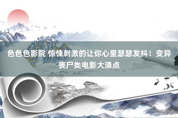色色色影院 惊悚刺激的让你心里瑟瑟发抖!变异丧尸类电影大清点