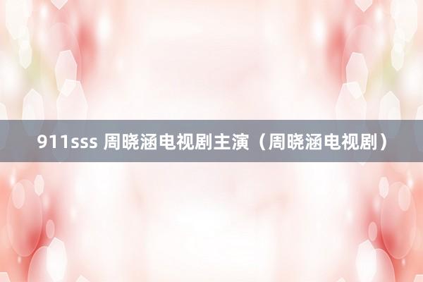 911sss 周晓涵电视剧主演(周晓涵电视剧)