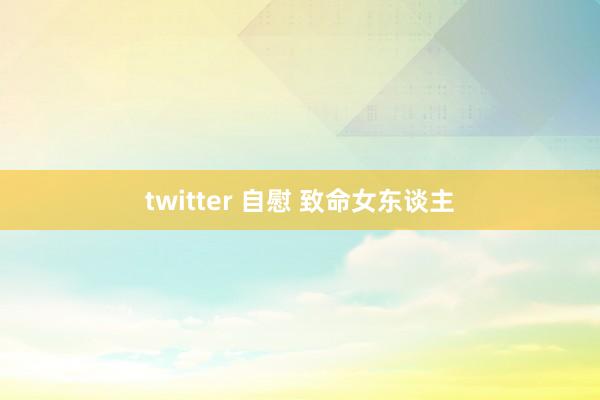 twitter 自慰 致命女东谈主