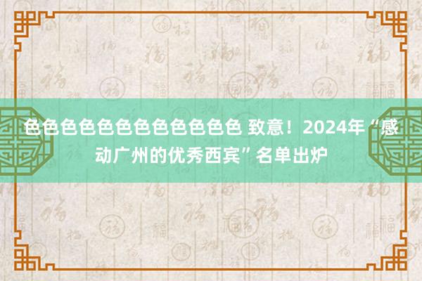 色色色色色色色色色色色色 致意！2024年“感动广州的优秀西宾”名单出炉