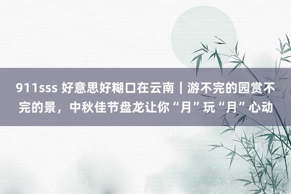 911sss 好意思好糊口在云南｜游不完的园赏不完的景，中秋佳节盘龙让你“月”玩“月”心动
