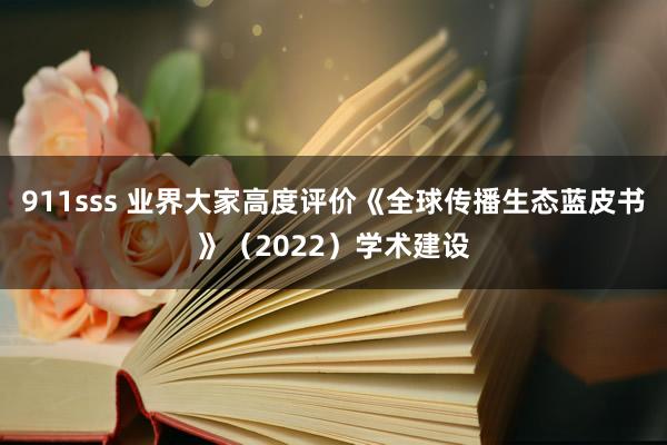 911sss 业界大家高度评价《全球传播生态蓝皮书》（2022）学术建设