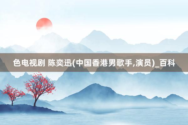 色电视剧 陈奕迅(中国香港男歌手,演员)_百科