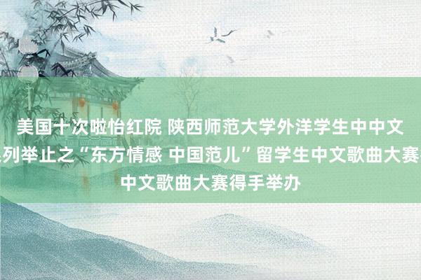 美国十次啦怡红院 陕西师范大学外洋学生中中文化体验系列举止之“东方情感 中国范儿”留学生中文歌曲大赛得手举办