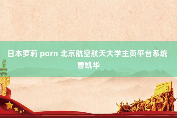 日本萝莉 porn 北京航空航天大学主页平台系统 曹凯华