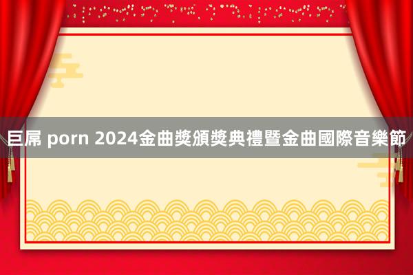 巨屌 porn 2024金曲獎頒獎典禮暨金曲國際音樂節