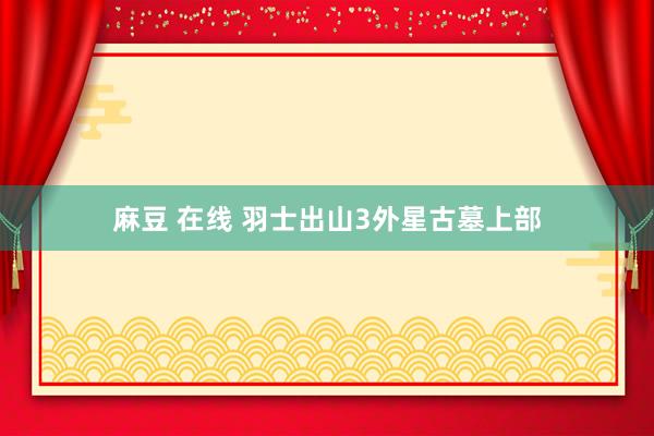 麻豆 在线 羽士出山3外星古墓上部