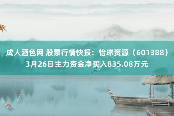 成人酒色网 股票行情快报：怡球资源（601388）3月26日主力资金净买入835.08万元