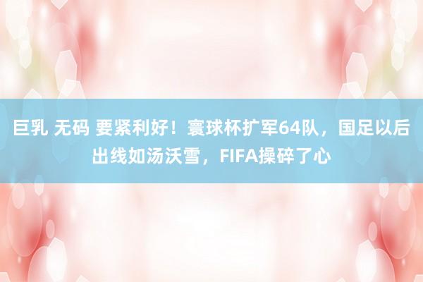 巨乳 无码 要紧利好!寰球杯扩军64队,国足以后出线如汤沃雪,FIFA操碎了心