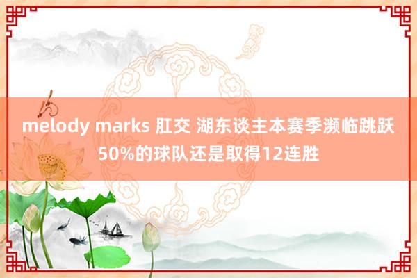 melody marks 肛交 湖东谈主本赛季濒临跳跃50%的球队还是取得12连胜