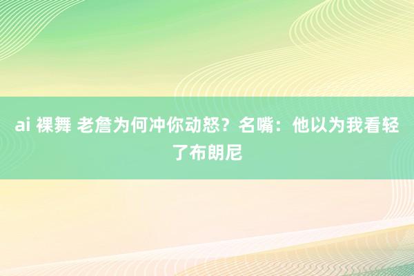 ai 裸舞 老詹为何冲你动怒？名嘴：他以为我看轻了布朗尼