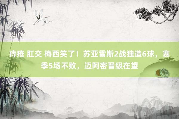 痔疮 肛交 梅西笑了！苏亚雷斯2战独造6球，赛季5场不败，迈阿密晋级在望