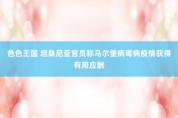 色色王国 坦桑尼亚官员称马尔堡病毒病疫情获得有用应酬
