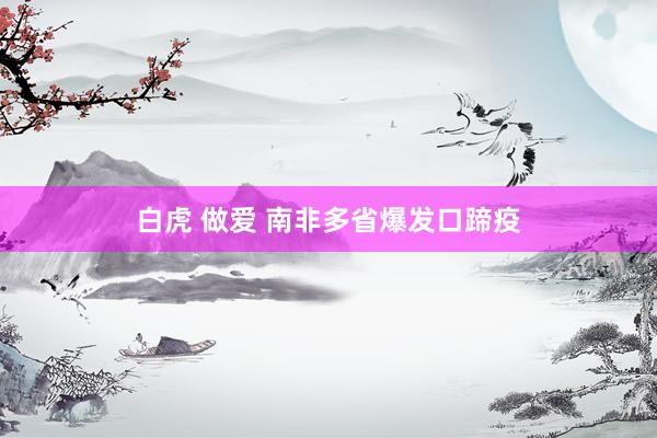 白虎 做爱 南非多省爆发口蹄疫