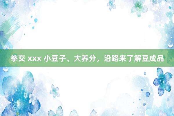 拳交 xxx 小豆子、大养分，沿路来了解豆成品