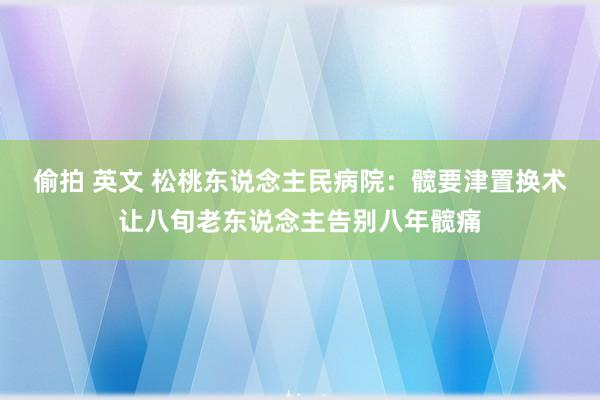 偷拍 英文 松桃东说念主民病院：髋要津置换术让八旬老东说念主告别八年髋痛