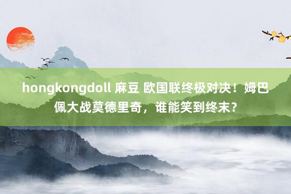 hongkongdoll 麻豆 欧国联终极对决！姆巴佩大战莫德里奇，谁能笑到终末？