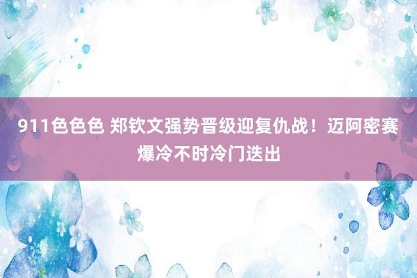 911色色色 郑钦文强势晋级迎复仇战！迈阿密赛爆冷不时冷门迭出