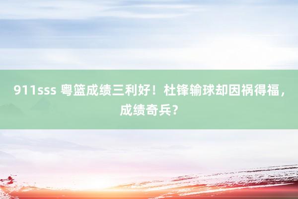 911sss 粤篮成绩三利好！杜锋输球却因祸得福，成绩奇兵？