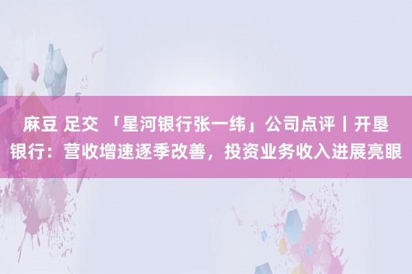 麻豆 足交 「星河银行张一纬」公司点评丨开垦银行：营收增速逐季改善，投资业务收入进展亮眼